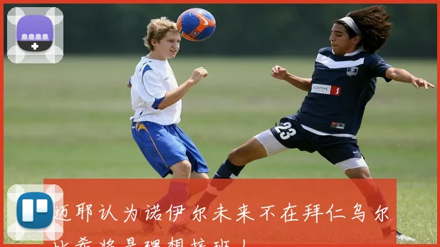 迈耶认为诺伊尔未来不在拜仁乌尔比希将是理想接班人