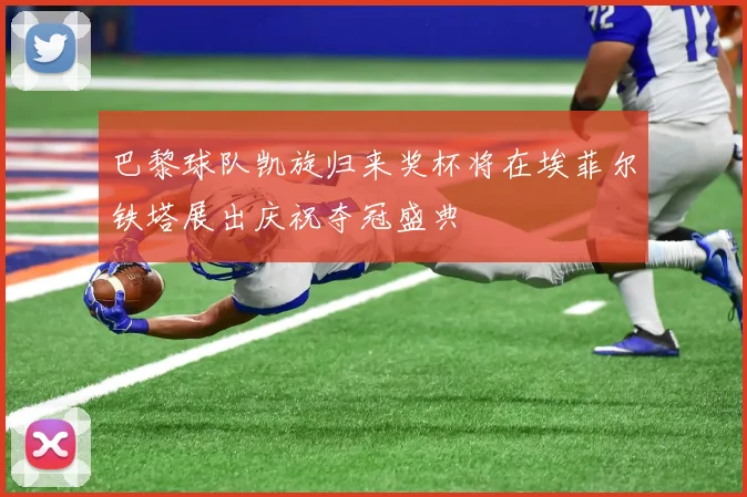 巴黎球队凯旋归来奖杯将在埃菲尔铁塔展出庆祝夺冠盛典