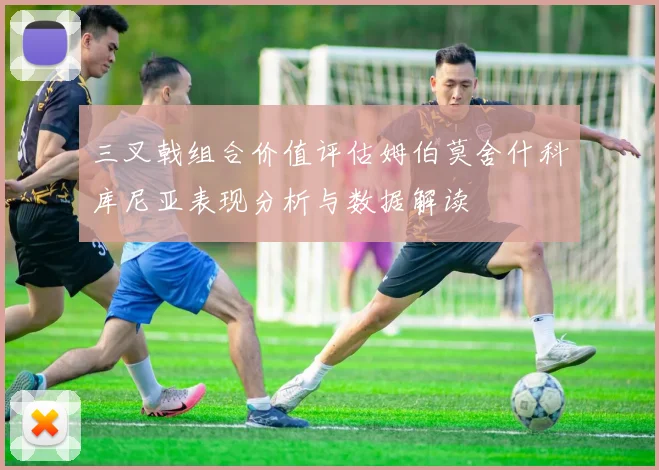 三叉戟组合价值评估姆伯莫舍什科库尼亚表现分析与数据解读