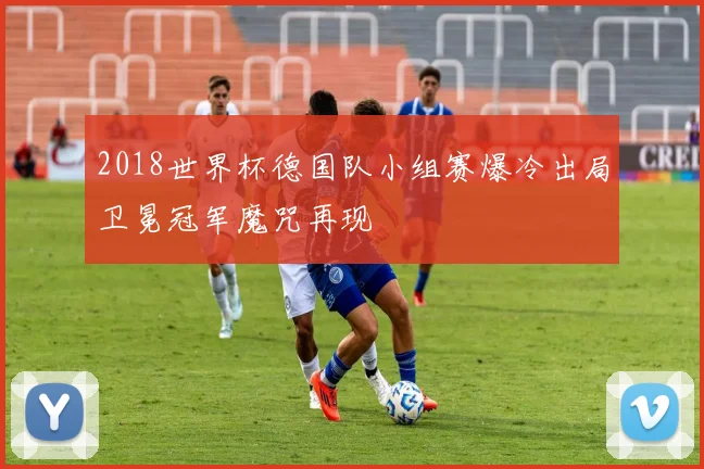 2018世界杯德国队小组赛爆冷出局卫冕冠军魔咒再现