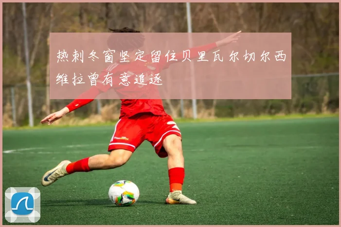 热刺冬窗坚定留住贝里瓦尔切尔西维拉曾有意追逐