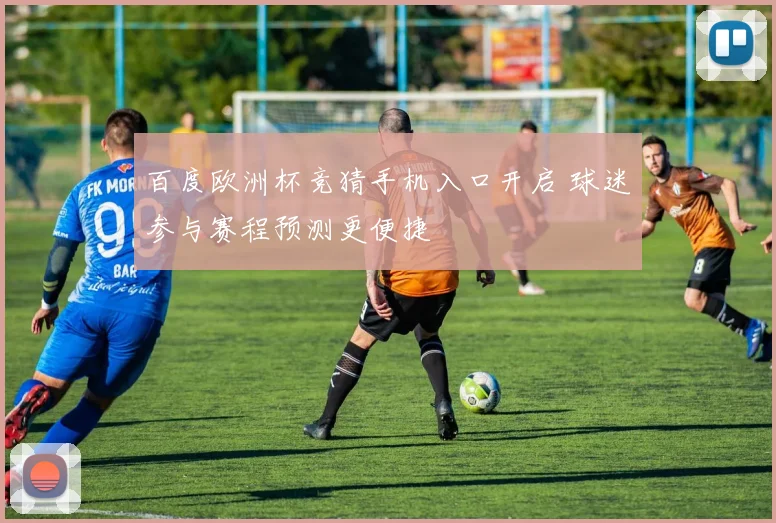 百度欧洲杯竞猜手机入口开启 球迷参与赛程预测更便捷