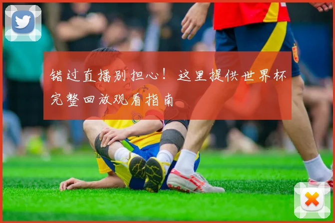 错过直播别担心！这里提供世界杯完整回放观看指南